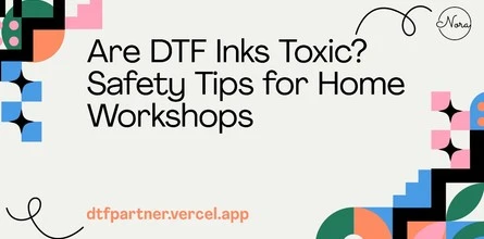 Are DTF Inks Toxic? Safety Tips for Home Workshops