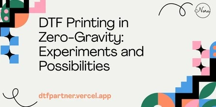 DTF Printing in Zero-Gravity: Experiments and Possibilities