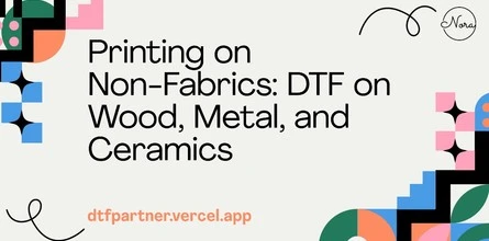 Printing on Non-Fabrics: DTF on Wood, Metal, and Ceramics